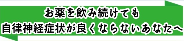 お薬を飲み続けても自律神経症状が良くならないあなたへ